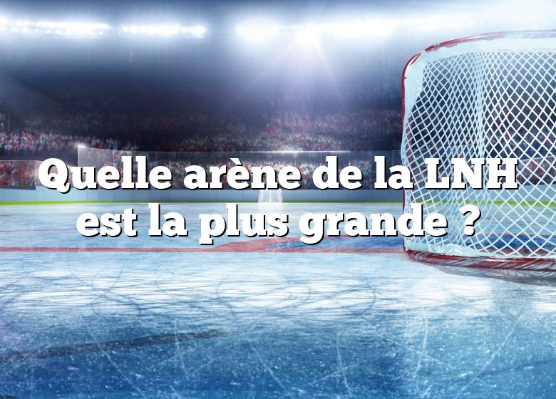 Quelle arène de la LNH est la plus grande ?